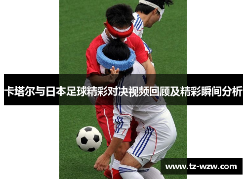 卡塔尔与日本足球精彩对决视频回顾及精彩瞬间分析